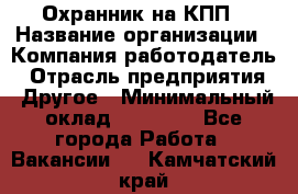 Охранник на КПП › Название организации ­ Компания-работодатель › Отрасль предприятия ­ Другое › Минимальный оклад ­ 38 000 - Все города Работа » Вакансии   . Камчатский край